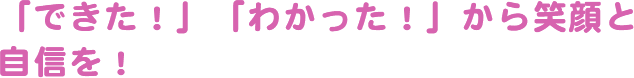 「できた！」「わかった！」から笑顔と自信を！