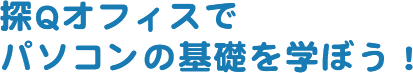 探Qオフィスでパソコンの基礎を学ぼう！