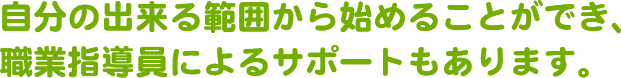 自分の出来る範囲から始めることができ、職業指導員によるサポートもあります。