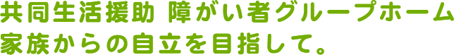 共同生活援助 障がい者グループホーム家族からの自立を目指して。